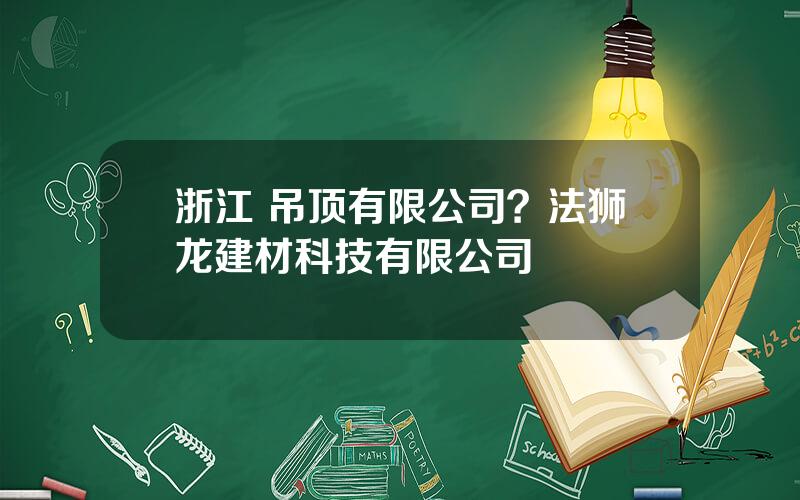 浙江 吊顶有限公司？法狮龙建材科技有限公司